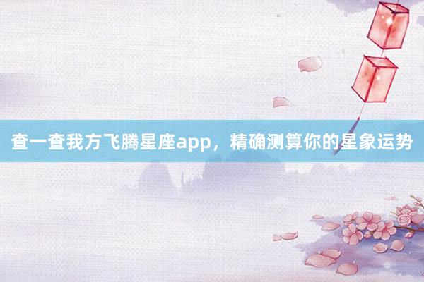 查一查我方飞腾星座app，精确测算你的星象运势