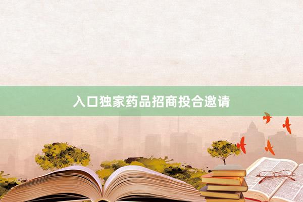 入口独家药品招商投合邀请