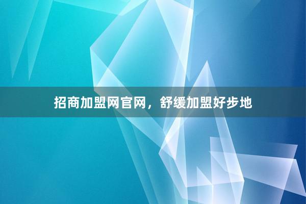 招商加盟网官网,舒缓加盟好步地