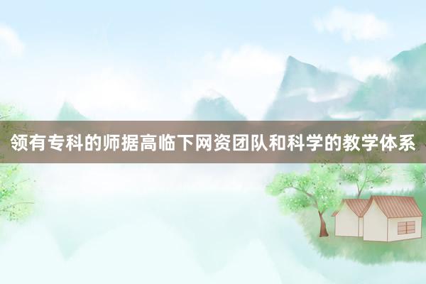 领有专科的师据高临下网资团队和科学的教学体系
